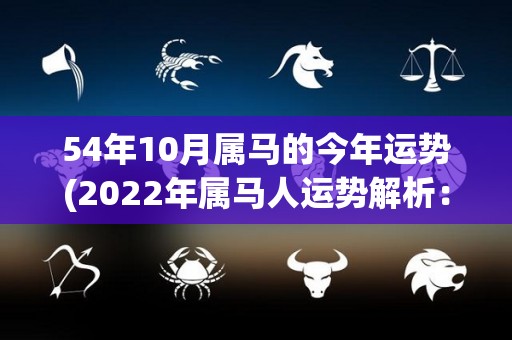 54年10月属马的今年运势(2022年属马人运势解析：巨大转变中的新起点)