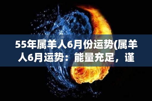 55年属羊人6月份运势(属羊人6月运势：能量充足，谨慎行事，顺势而为，把握机会！)