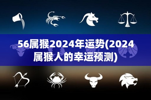 56属猴2024年运势(2024属猴人的幸运预测)