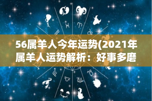 56属羊人今年运势(2021年属羊人运势解析：好事多磨，仍需努力奋斗)