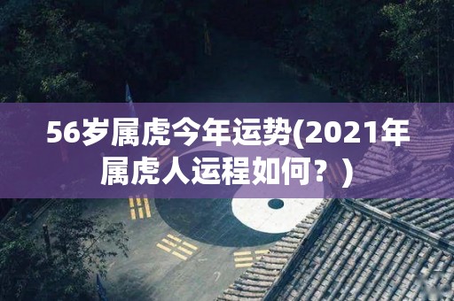 56岁属虎今年运势(2021年属虎人运程如何？)