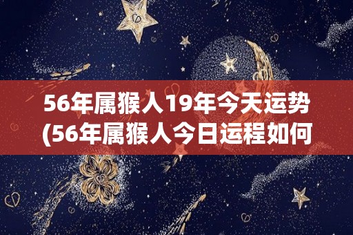 56年属猴人19年今天运势(56年属猴人今日运程如何？)