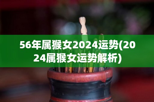 56年属猴女2024运势(2024属猴女运势解析)