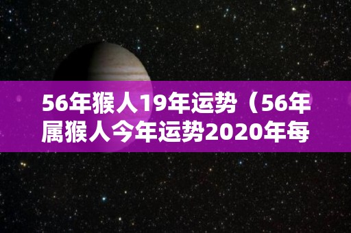 56年猴人19年运势（56年属猴人今年运势2020年每月运势）