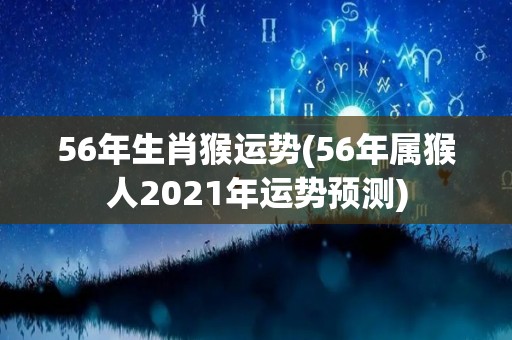 56年生肖猴运势(56年属猴人2021年运势预测)