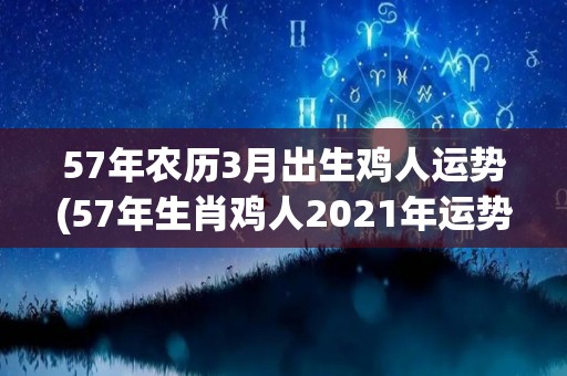 57年农历3月出生鸡人运势(57年生肖鸡人2021年运势)