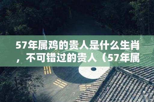 57年属鸡的贵人是什么生肖，不可错过的贵人（57年属鸡人什么命?）