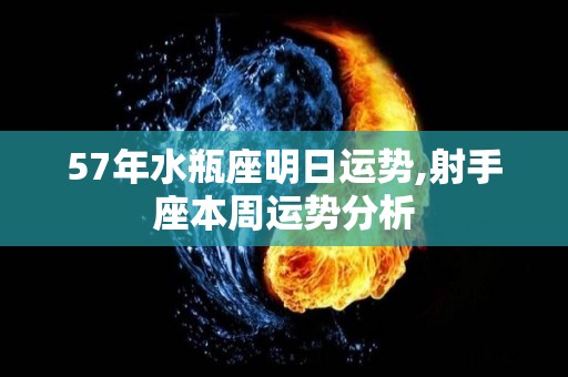 57年水瓶座明日运势,射手座本周运势分析