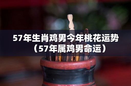 57年生肖鸡男今年桃花运势（57年属鸡男命运）