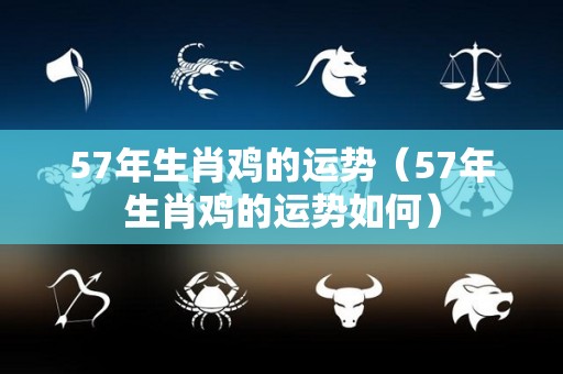 57年生肖鸡的运势（57年生肖鸡的运势如何）