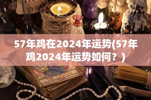 57年鸡在2024年运势(57年鸡2024年运势如何？)