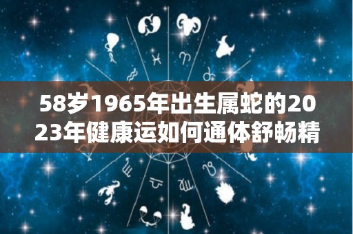 58岁1965年出生属蛇的2023年健康运如何通体舒畅精神十足的简单介绍