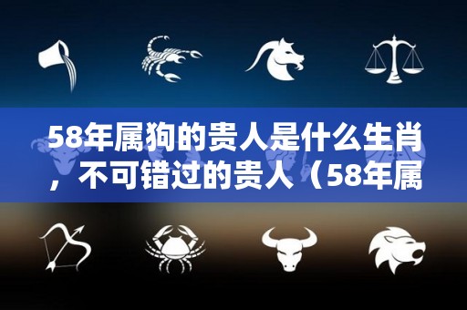 58年属狗的贵人是什么生肖，不可错过的贵人（58年属狗的吉祥数字是多少）