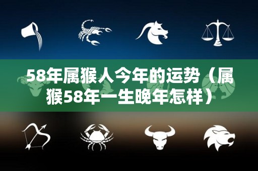58年属猴人今年的运势（属猴58年一生晚年怎样）