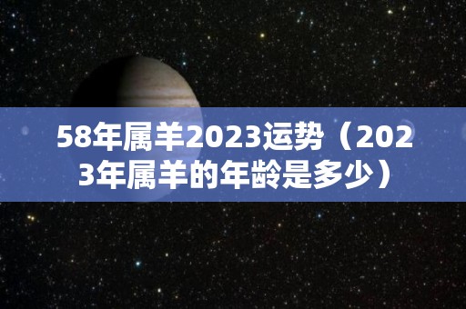 58年属羊2023运势（2023年属羊的年龄是多少）