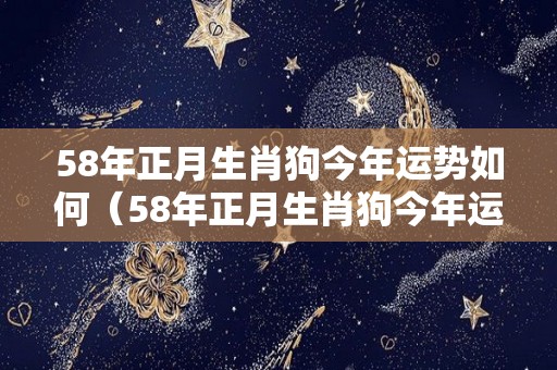58年正月生肖狗今年运势如何（58年正月生肖狗今年运势如何呢）