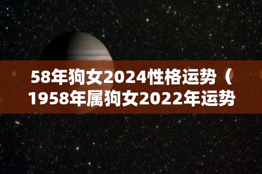 58年狗女2024性格运势（1958年属狗女2022年运势）