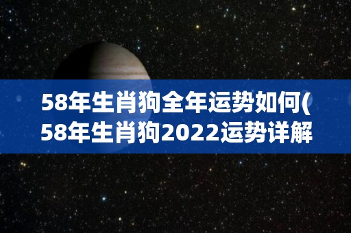 58年生肖狗全年运势如何(58年生肖狗2022运势详解，财运上扬、桃花旺盛，健康平稳、事业顺风顺水！)