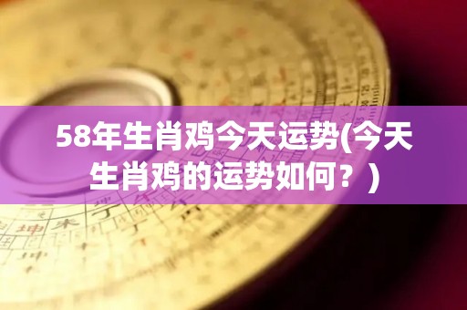 58年生肖鸡今天运势(今天生肖鸡的运势如何？)