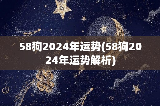 58狗2024年运势(58狗2024年运势解析)