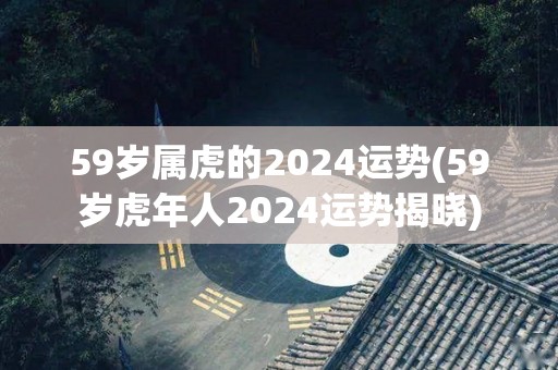 59岁属虎的2024运势(59岁虎年人2024运势揭晓)