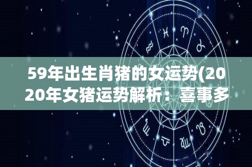 59年出生肖猪的女运势(2020年女猪运势解析：喜事多，工作升迁，财运亨通！)