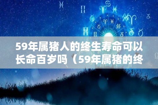 59年属猪人的终生寿命可以长命百岁吗（59年属猪的终身寿命）