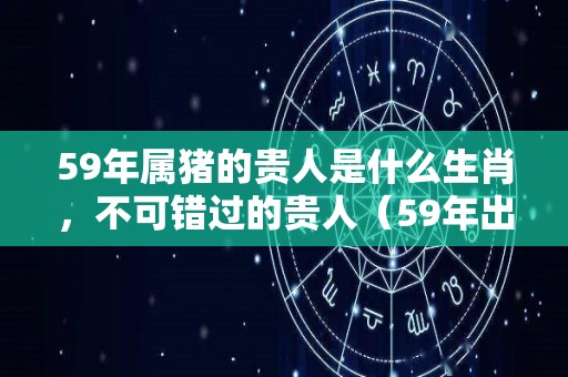 59年属猪的贵人是什么生肖，不可错过的贵人（59年出生的猪贵人是谁）