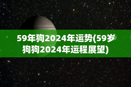 59年狗2024年运势(59岁狗狗2024年运程展望)