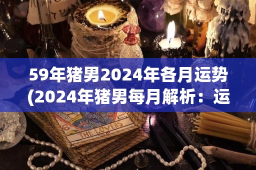 59年猪男2024年各月运势(2024年猪男每月解析：运势来袭，财运、健康心情都很好！)