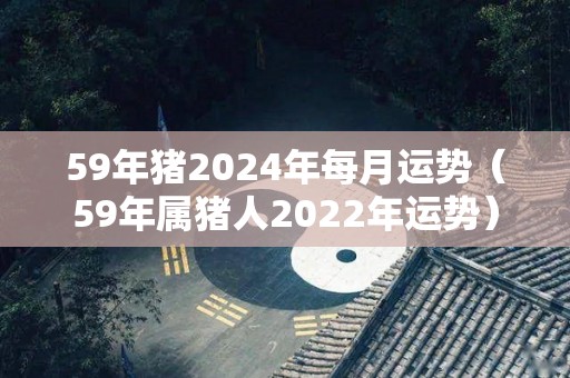 59年猪2024年每月运势（59年属猪人2022年运势）