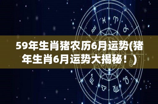 59年生肖猪农历6月运势(猪年生肖6月运势大揭秘！)