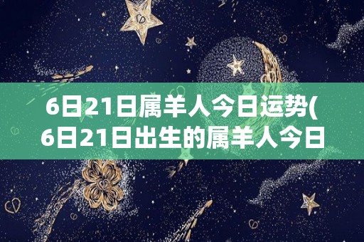 6日21日属羊人今日运势(6日21日出生的属羊人今日运势如何？)