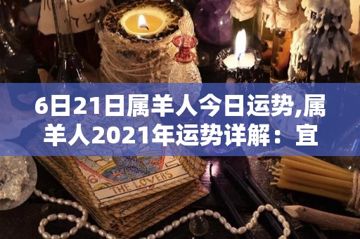 6日21日属羊人今日运势,属羊人2021年运势详解：宜守不宜见红艳