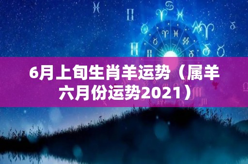 6月上旬生肖羊运势（属羊六月份运势2021）
