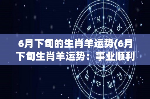 6月下旬的生肖羊运势(6月下旬生肖羊运势：事业顺利，爱情波动)
