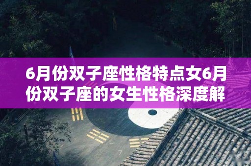 6月份双子座性格特点女6月份双子座的女生性格深度解析（6月是双子座是啥性格）