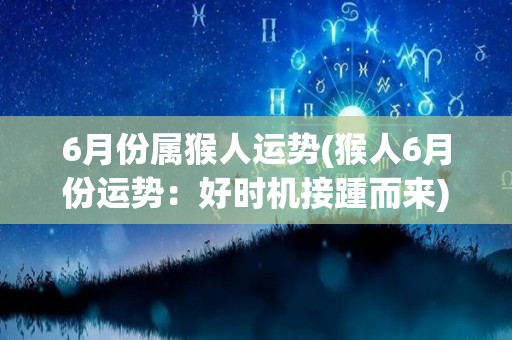 6月份属猴人运势(猴人6月份运势：好时机接踵而来)