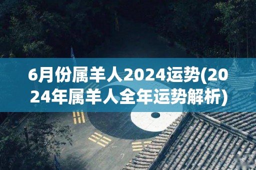 6月份属羊人2024运势(2024年属羊人全年运势解析)