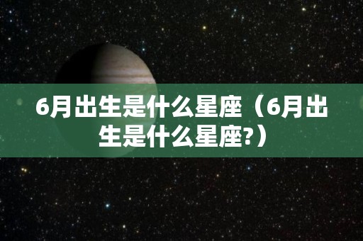 6月出生是什么星座（6月出生是什么星座?）