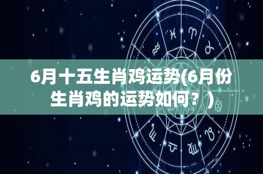 6月十五生肖鸡运势(6月份生肖鸡的运势如何？)