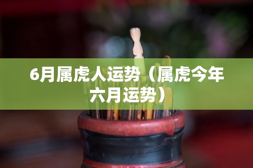 6月属虎人运势（属虎今年六月运势）