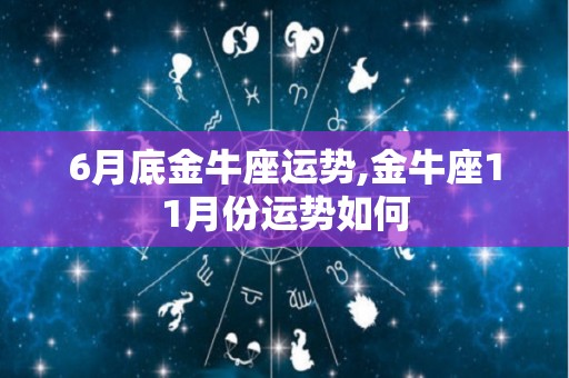 6月底金牛座运势,金牛座11月份运势如何