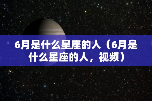 6月是什么星座的人（6月是什么星座的人，视频）