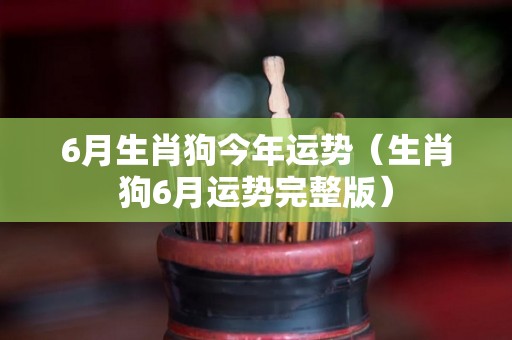 6月生肖狗今年运势（生肖狗6月运势完整版）