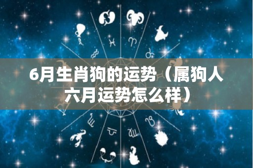 6月生肖狗的运势（属狗人六月运势怎么样）