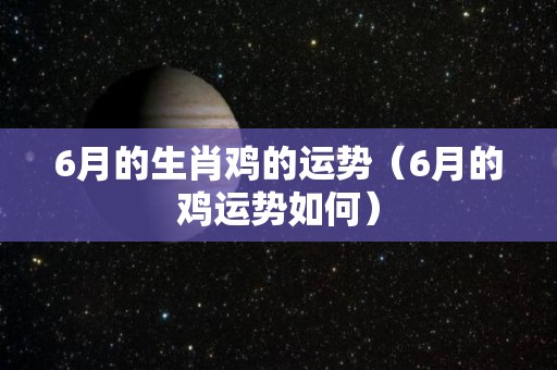 6月的生肖鸡的运势（6月的鸡运势如何）
