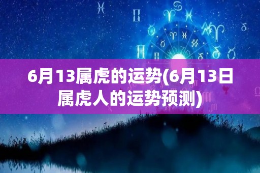 6月13属虎的运势(6月13日属虎人的运势预测)