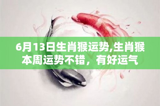 6月13日生肖猴运势,生肖猴本周运势不错，有好运气