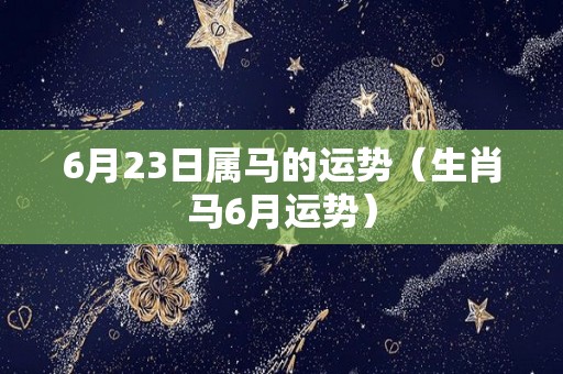 6月23日属马的运势（生肖马6月运势）